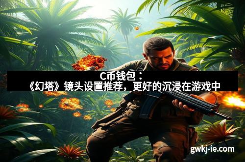 C币钱包：《幻塔》镜头设置推荐，更好的沉浸在游戏中