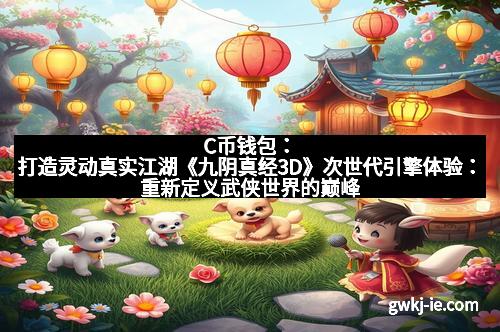 C币钱包:打造灵动真实江湖《九阴真经3D》次世代引擎体验:重新定义武侠世界的巅峰