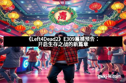 《Left4Dead2》E309震撼预告：开启生存之战的新篇章