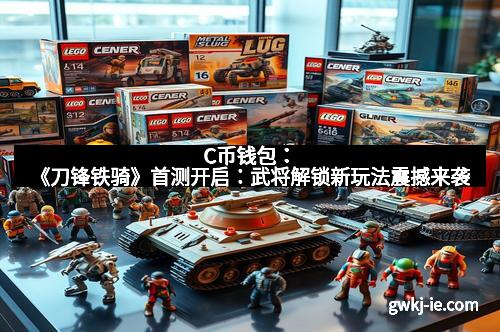 C币钱包：《刀锋铁骑》首测开启：武将解锁新玩法震撼来袭